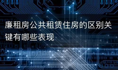 廉租房公共租赁住房的区别关键有哪些表现