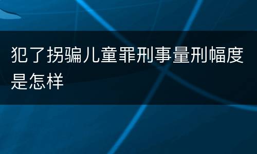 犯了拐骗儿童罪刑事量刑幅度是怎样