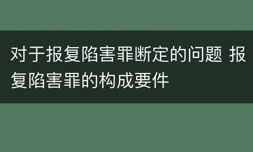 对于报复陷害罪断定的问题 报复陷害罪的构成要件