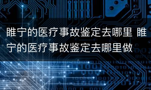 睢宁的医疗事故鉴定去哪里 睢宁的医疗事故鉴定去哪里做