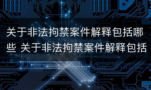 关于非法拘禁案件解释包括哪些 关于非法拘禁案件解释包括哪些问题