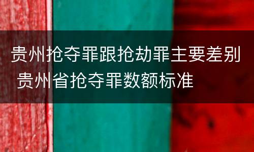 贵州抢夺罪跟抢劫罪主要差别 贵州省抢夺罪数额标准