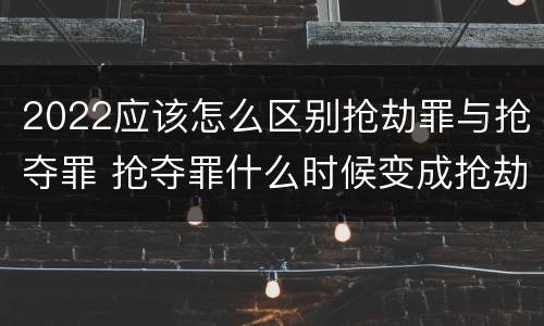 2022应该怎么区别抢劫罪与抢夺罪 抢夺罪什么时候变成抢劫罪
