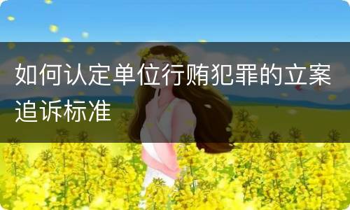 如何认定单位行贿犯罪的立案追诉标准