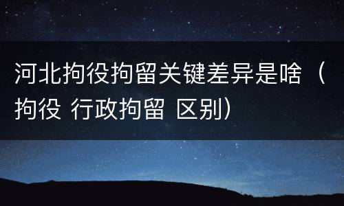 河北拘役拘留关键差异是啥（拘役 行政拘留 区别）