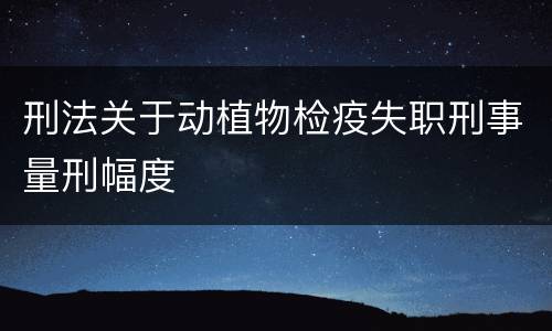 刑法关于动植物检疫失职刑事量刑幅度