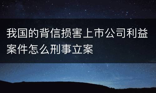 我国的背信损害上市公司利益案件怎么刑事立案