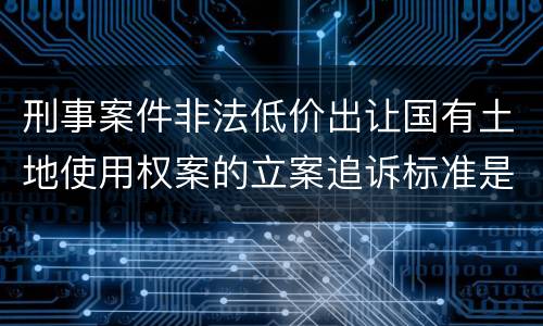 刑事案件非法低价出让国有土地使用权案的立案追诉标准是如何规定