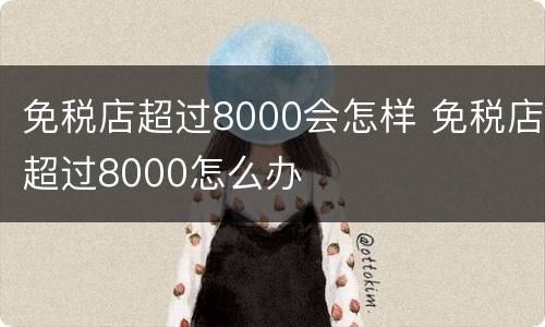 免税店超过8000会怎样 免税店超过8000怎么办