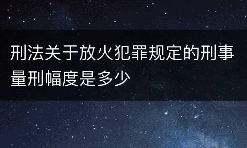 刑法关于放火犯罪规定的刑事量刑幅度是多少