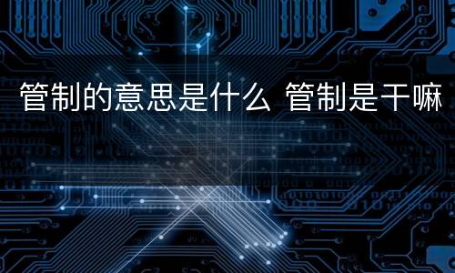 管制的意思是什么 管制是干嘛