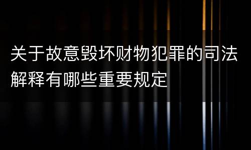 关于故意毁坏财物犯罪的司法解释有哪些重要规定