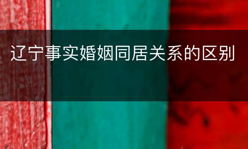 辽宁事实婚姻同居关系的区别