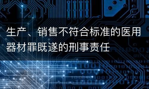 生产、销售不符合标准的医用器材罪既遂的刑事责任