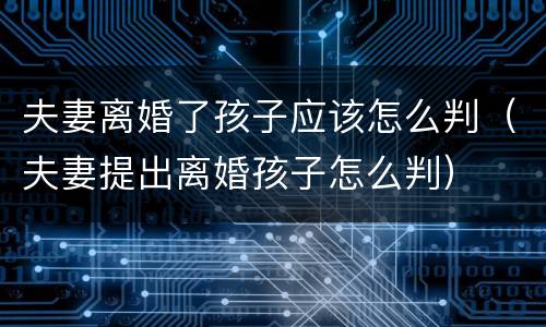 夫妻离婚了孩子应该怎么判（夫妻提出离婚孩子怎么判）