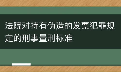法院对持有伪造的发票犯罪规定的刑事量刑标准
