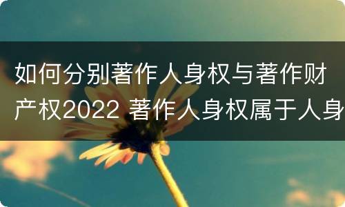 如何分别著作人身权与著作财产权2022 著作人身权属于人身权还是财产权