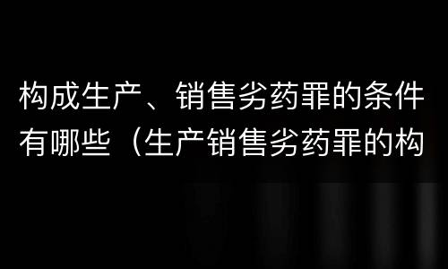 构成生产、销售劣药罪的条件有哪些（生产销售劣药罪的构成要件）