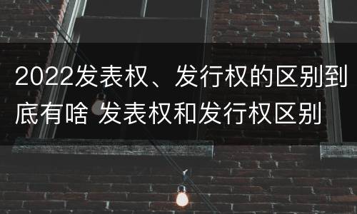 2022发表权、发行权的区别到底有啥 发表权和发行权区别