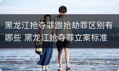 黑龙江抢夺罪跟抢劫罪区别有哪些 黑龙江抢夺罪立案标准