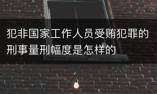 犯非国家工作人员受贿犯罪的刑事量刑幅度是怎样的