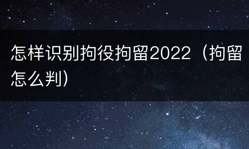 怎样识别拘役拘留2022（拘留怎么判）