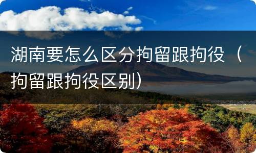 湖南要怎么区分拘留跟拘役（拘留跟拘役区别）