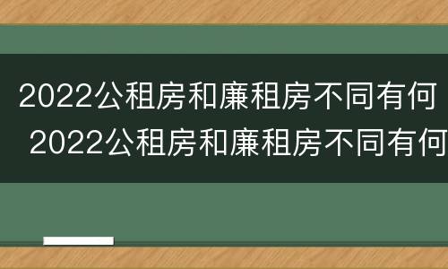 2022公租房和廉租房不同有何 2022公租房和廉租房不同有何影响