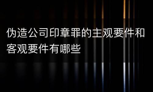 伪造公司印章罪的主观要件和客观要件有哪些