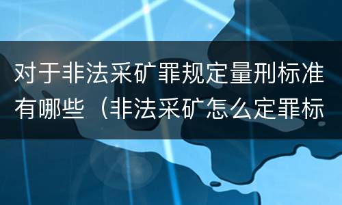 对于非法采矿罪规定量刑标准有哪些（非法采矿怎么定罪标准）