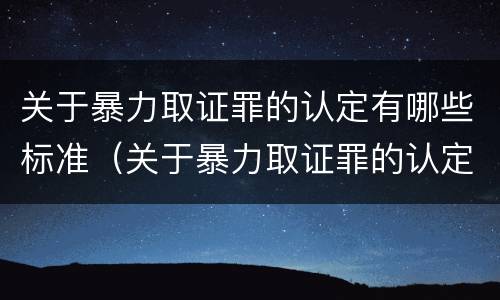 关于暴力取证罪的认定有哪些标准（关于暴力取证罪的认定有哪些标准规定）
