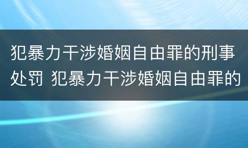 犯暴力干涉婚姻自由罪的刑事处罚 犯暴力干涉婚姻自由罪的刑事处罚是什么