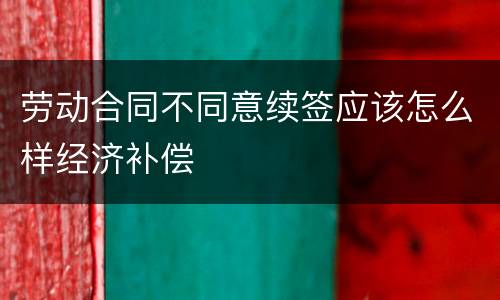 劳动合同不同意续签应该怎么样经济补偿