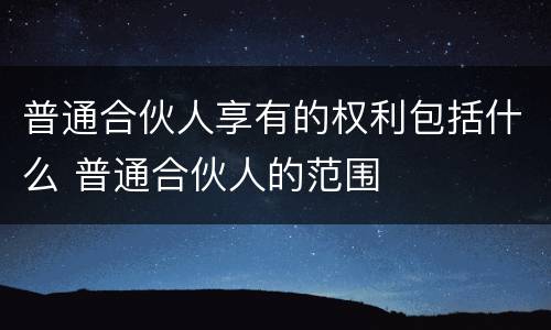 普通合伙人享有的权利包括什么 普通合伙人的范围