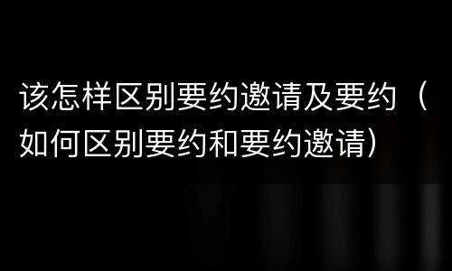 该怎样区别要约邀请及要约（如何区别要约和要约邀请）