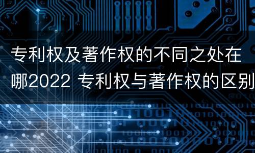 专利权及著作权的不同之处在哪2022 专利权与著作权的区别