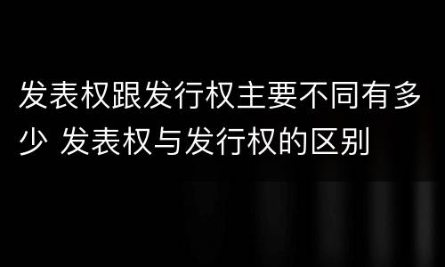 发表权跟发行权主要不同有多少 发表权与发行权的区别