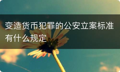 变造货币犯罪的公安立案标准有什么规定