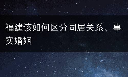 福建该如何区分同居关系、事实婚姻