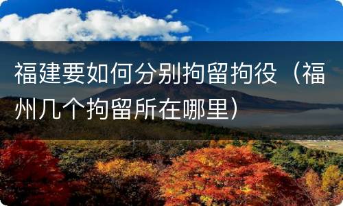 福建要如何分别拘留拘役（福州几个拘留所在哪里）