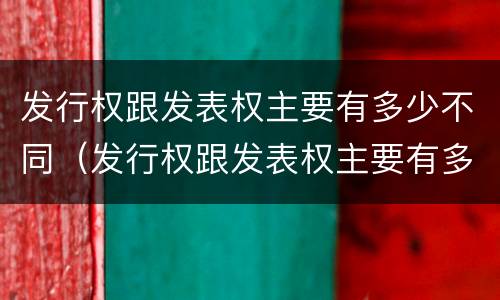 发行权跟发表权主要有多少不同（发行权跟发表权主要有多少不同的特点）