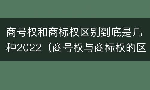 商号权和商标权区别到底是几种2022（商号权与商标权的区别）