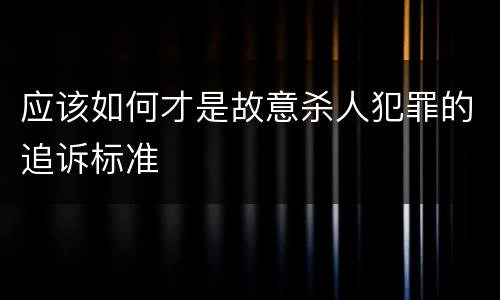 应该如何才是故意杀人犯罪的追诉标准