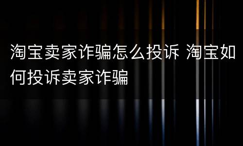 淘宝卖家诈骗怎么投诉 淘宝如何投诉卖家诈骗