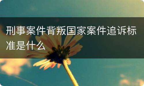 刑事案件背叛国家案件追诉标准是什么