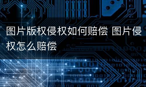 图片版权侵权如何赔偿 图片侵权怎么赔偿