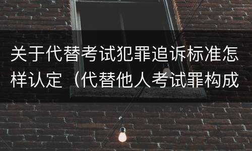 关于代替考试犯罪追诉标准怎样认定（代替他人考试罪构成要件有何规定）