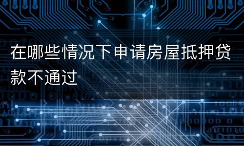 在哪些情况下申请房屋抵押贷款不通过