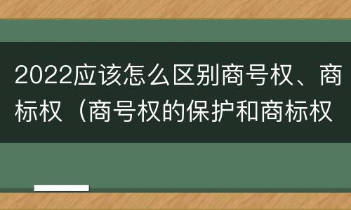 2022应该怎么区别商号权、商标权（商号权的保护和商标权的保护一样是全国性范围的）