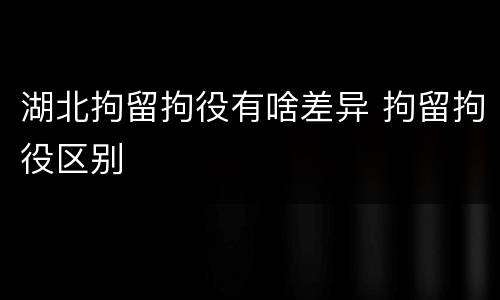 湖北拘留拘役有啥差异 拘留拘役区别
